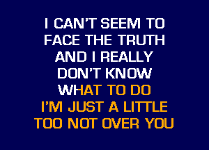 I CAN'T SEEM TO
FACE THE TRUTH
AND I REALLY
DON'T KNOW
WHAT TO DO
I'M JUST A LI'ITLE

TOO NOT OVER YOU I