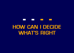 HOW CAN I DECIDE
WHAT'S RIGHT
