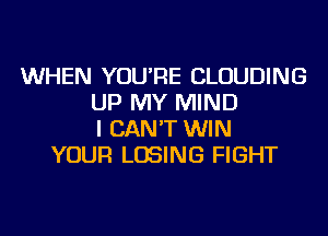 WHEN YOU'RE CLOUDING
UP MY MIND
I CAN'T WIN
YOUR LOSING FIGHT