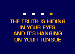 THE TRUTH IS HIDING
IN YOUR EYES
AND IT'S HANGING

ON YOUR TONGUE