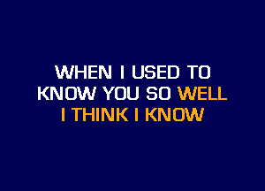 WHEN I USED TO
KNOW YOU SO WELL

I THINK I KNOW