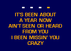 ITS BEEN ABOUT
A YEAR NOW
AIN'T SEEN 0R HEARD
FROM YOU

I BEEN MISSIN' YOU

CRAZY l