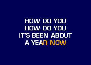 HOW DO YOU
HOW DO YOU

ITS BEEN ABOUT
A YEAR NOW