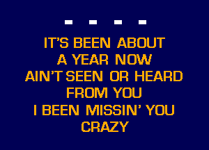 ITS BEEN ABOUT
A YEAR NOW
AIN'T SEEN 0R HEARD
FROM YOU

I BEEN MISSIN' YOU

CRAZY l