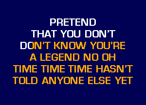 PRETEND
THAT YOU DON'T
DON'T KNOW YOU'RE
A LEGEND ND OH
TIME TIME TIME HASN'T
TOLD ANYONE ELSE YET