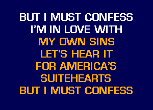 BUT I MUST CONFESS
I'M IN LOVE WITH
MY OWN SINS
LET'S HEAR IT
FOR AMERICAS
SUITEHEARTS
BUT I MUST CONFESS