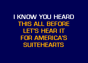 I KNOW YOU HEARD
THIS ALL BEFORE
LET'S HEAR IT
FOR AMERICA'S
SUITEHEARTS

g
