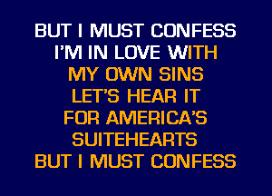 BUT I MUST CONFESS
I'M IN LOVE WITH
MY OWN SINS
LET'S HEAR IT
FOR AMERICAS
SUITEHEARTS
BUT I MUST CONFESS