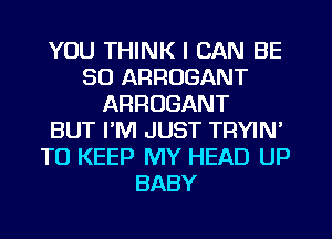 YOU THINK I CAN BE
SO ARRUGANT
ARROGANT
BUT I'M JUST TRYIN'
TO KEEP MY HEAD UP
BABY