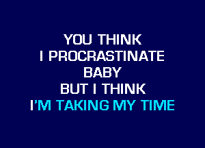YOU THINK
I PROCRASTINATE
BABY

BUT I THINK
I'M TAKING MY TIME