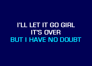 PLL LET IT GO GIRL
IT'S OVER

BUT I HAVE NO DOUBT