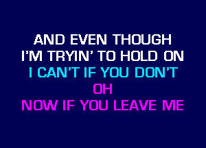 AND EVEN THOUGH
I'M TRYIN' TO HOLD ON
I CAN'T IF YOU DON'T