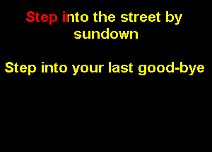 Step into the street by
sundown

Step into your last good-bye