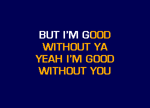 BUT PM GOOD
WITHOUT YA

YEAH I'M GOOD
WITHOUT YOU