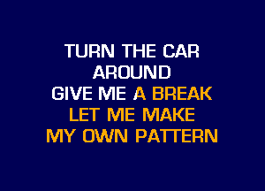 TURN THE CAR
AROUND
GIVE ME A BREAK
LET ME MAKE
MY OWN PATTERN

g