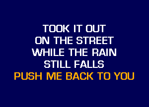 TOOK IT OUT
ON THE STREET
WHILE THE RAIN
STILL FALLS
PUSH ME BACK TO YOU