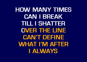 HOW MANY TIMES
CAN I BREAK
TILLI SHA'ITER
OVER THE LINE
CAN'T DEFINE
WHAT I'M AFTER

I ALWAYS l