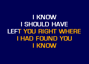 I KNOW
I SHOULD HAVE
LEFT YOU RIGHT WHERE
I HAD FOUND YOU
I KNOW