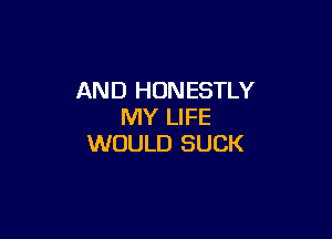 AND HUN ESTLY
MY LIFE

WOULD SUCK