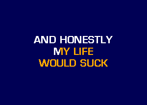 AND HUN ESTLY
MY LIFE

WOULD SUCK