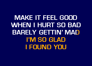 MAKE IT FEEL GOOD
WHEN I HURT SO BAD
BARELY GETTIN' MAD

FM 30 GLAD
I FOUND YOU