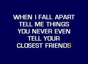 WHEN I FALL APART
TELL ME THINGS
YOU NEVER EVEN

TELL YOUR
CLOSEST FRIENDS