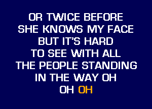 OR TWICE BEFORE
SHE KNOWS MY FACE
BUT IT'S HARD
TO SEE WITH ALL
THE PEOPLE STANDING
IN THE WAY OH
OH OH