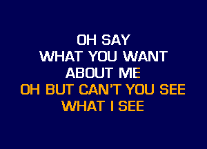 OH SAY
WHAT YOU WANT
ABOUT ME

OH BUT CAN'T YOU SEE
WHAT I SEE