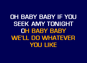 OH BABY BABY IF YOU
SEEK AMY TONIGHT
OH BABY BABY
WE'LL DO WHATEVER
YOU LIKE