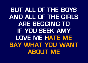 BUT ALL OF THE BOYS
AND ALL OF THE GIRLS
ARE BEGGING TU
IF YOU SEEK AMY
LOVE ME HATE ME
SAY WHAT YOU WANT
ABOUT ME
