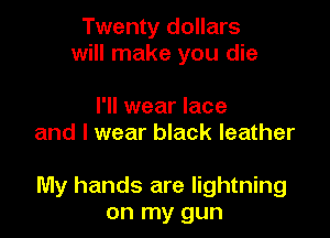 Twenty dollars
will make you die

I'll wear lace
and I wear black leather

My hands are lightning
on my gun