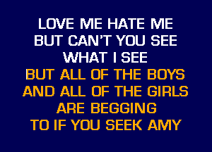 LOVE ME HATE ME
BUT CAN'T YOU SEE
WHAT I SEE
BUT ALL OF THE BOYS
AND ALL OF THE GIRLS
ARE BEGGING
TU IF YOU SEEK AMY