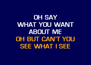 OH SAY
WHAT YOU WANT
ABOUT ME

OH BUT CAN'T YOU
SEE WHAT I SEE