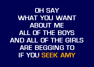 OH SAY
WHAT YOU WANT
ABOUT ME
ALL OF THE BOYS
AND ALL OF THE GIRLS
ARE BEGGING TU
IF YOU SEEK AMY