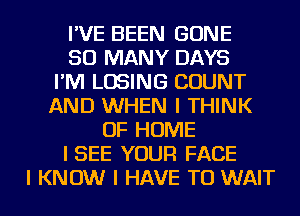 I'VE BEEN GONE
SO MANY DAYS
I'M LOSING COUNT
AND WHEN I THINK
OF HOME
ISEE YOUR FACE

I KNOW I HAVE TO WAIT l