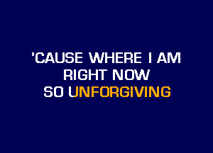 'CAUSE WHERE I AM
RIGHT NOW

30 UNFORGIVING