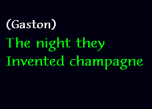 (Gaston)
The night they

Invented champagne