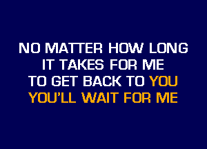 NO MATTER HOW LONG
IT TAKES FOR ME
TO GET BACK TO YOU
YOU'LL WAIT FOR ME