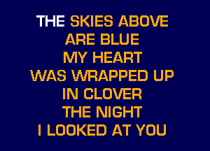 THE SKIES ABOVE
ARE BLUE
MY HEART
WILS WRAPPED UP
IN CLOVER
THE NIGHT
I LOOKED AT YOU