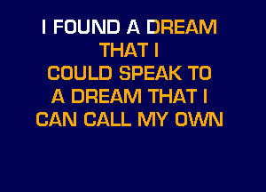 I FOUND A DREAM
THAT I
COULD SPEAK TO

A DREAM THAT I
CAN CALL MY OWN