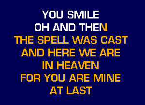 YOU SMILE
0H AND THEN
THE SPELL WAS CAST
AND HERE WE ARE
IN HEAVEN
FOR YOU ARE MINE
AT LAST