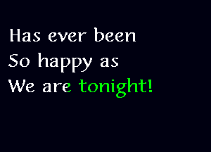 Has ever been
50 happy as

We are tonight!