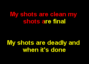 My shots are clean my
shots are final

My shots are deadly and
when it's done