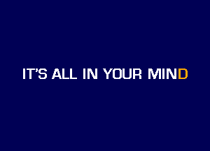 IT'S ALL IN YOUR MIND