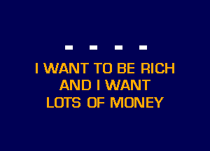 I WANT TO BE RICH

AND I WANT
LOTS OF MONEY