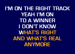 I'M ON THE RIGHT TRACK
YEAH I'M ON
TO A WINNER
I DON'T KNOW
WHATS RIGHT
AND WHATS REAL
ANYMORE