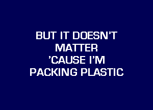 BUT IT DOESNT
MATTER

'CAUSE I'M
PACKING PLASTIC