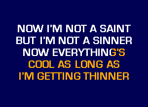 NOW I'M NOT A SAINT
BUT I'M NOT A SINNER
NOW EVERYTHING'S
COOL AS LONG AS
I'M GETTING THINNEFl