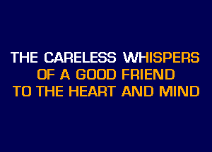 THE CARELESS WHISPERS
OF A GOOD FRIEND
TO THE HEART AND MIND