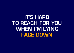 IT'S HARD
TO REACH FOR YOU

WHEN I'M LYING
FACE DOWN